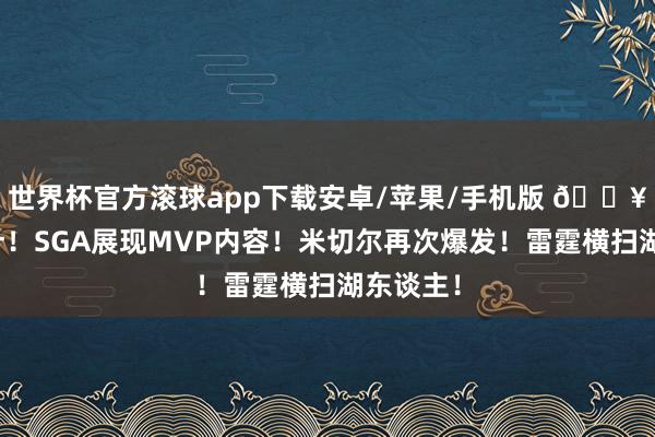世界杯官方滚球app下载安卓/苹果/手机版 🔥大火收汁！SGA展现MVP内容！米切尔再次爆发！雷霆横扫湖东谈主！