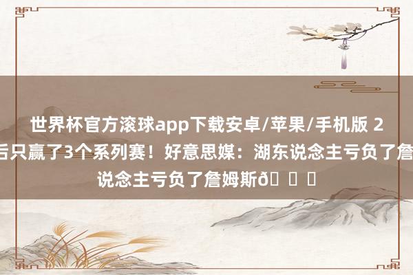 世界杯官方滚球app下载安卓/苹果/手机版 2020年夺冠后只赢了3个系列赛！好意思媒：湖东说念主亏负了詹姆斯💔