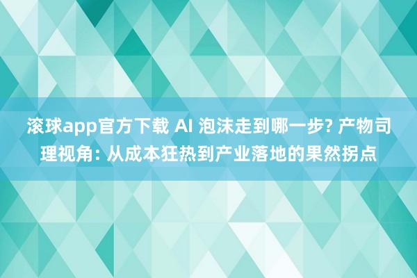 滚球app官方下载 AI 泡沫走到哪一步? 产物司理视角: 从成本狂热到产业落地的果然拐点