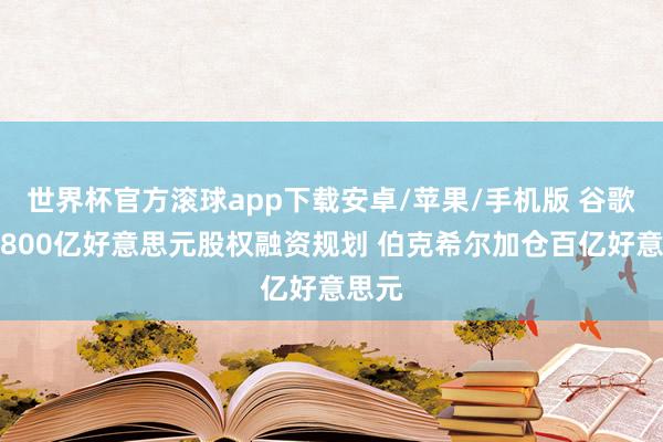 世界杯官方滚球app下载安卓/苹果/手机版 谷歌秘书800亿好意思元股权融资规划 伯克希尔加仓百亿好意思元