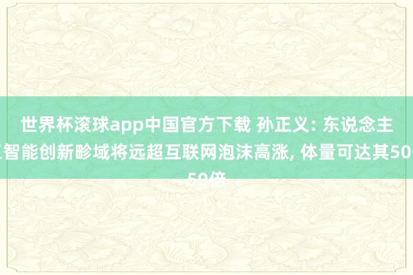 世界杯滚球app中国官方下载 孙正义: 东说念主工智能创新畛域将远超互联网泡沫高涨, 体量可达其50倍