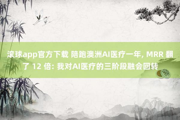 滚球app官方下载 陪跑澳洲AI医疗一年, MRR 翻了 12 倍: 我对AI医疗的三阶段融会回转