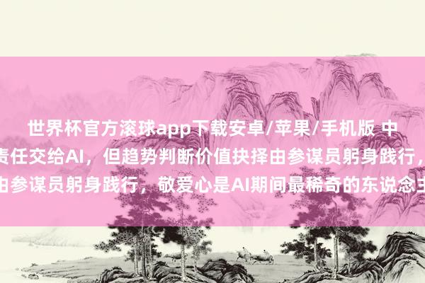 世界杯官方滚球app下载安卓/苹果/手机版 中原基金李一梅：把基础责任交给AI，但趋势判断价值抉择由参谋员躬身践行，敬爱心是AI期间最稀奇的东说念主类特点