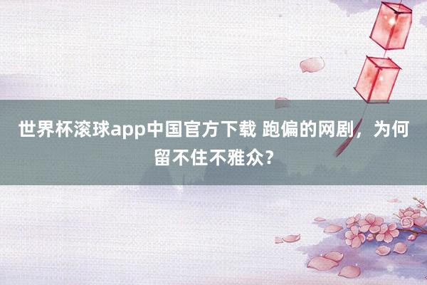 世界杯滚球app中国官方下载 跑偏的网剧，为何留不住不雅众？