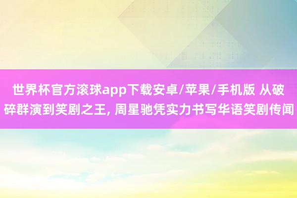 世界杯官方滚球app下载安卓/苹果/手机版 从破碎群演到笑剧之王, 周星驰凭实力书写华语笑剧传闻