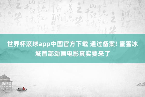 世界杯滚球app中国官方下载 通过备案! 蜜雪冰城首部动画电影真实要来了