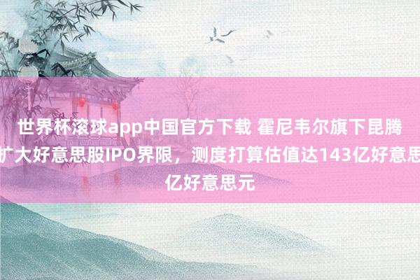 世界杯滚球app中国官方下载 霍尼韦尔旗下昆腾拟扩大好意思股IPO界限，测度打算估值达143亿好意思元
