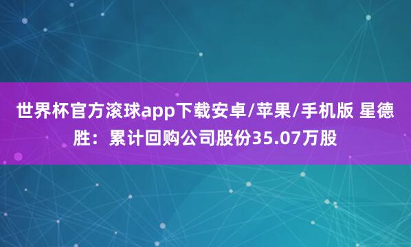 世界杯官方滚球app下载安卓/苹果/手机版 星德胜：累计回购公司股份35.07万股