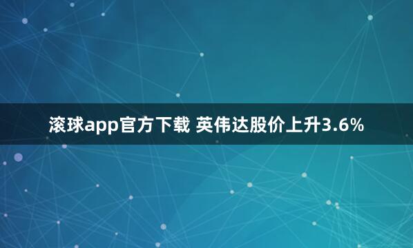 滚球app官方下载 英伟达股价上升3.6%