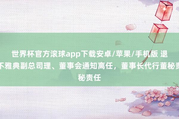 世界杯官方滚球app下载安卓/苹果/手机版 退市不雅典副总司理、董事会通知离任，董事长代行董秘责任
