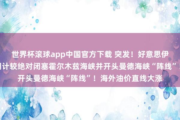 世界杯滚球app中国官方下载 突发！好意思伊探讨要紧费劲，伊朗计较绝对闭塞霍尔木兹海峡并开头曼德海峡“阵线”！海外油价直线大涨