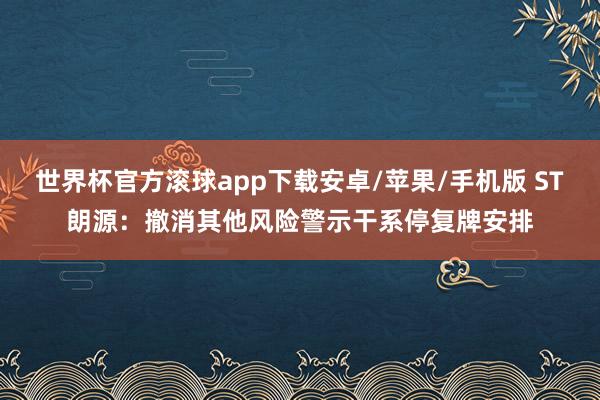 世界杯官方滚球app下载安卓/苹果/手机版 ST朗源：撤消其他风险警示干系停复牌安排