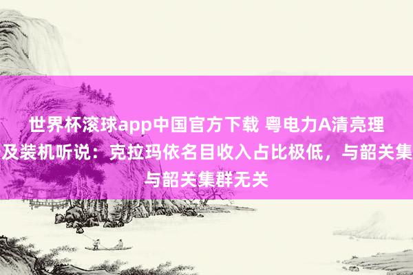 世界杯滚球app中国官方下载 粤电力A清亮理力业务及装机听说：克拉玛依名目收入占比极低，与韶关集群无关