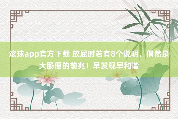 滚球app官方下载 放屁时若有8个说明，偶然是大肠癌的前兆！早发现早和谐