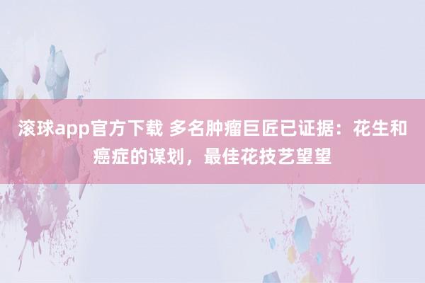 滚球app官方下载 多名肿瘤巨匠已证据：花生和癌症的谋划，最佳花技艺望望