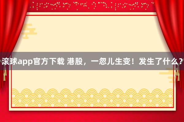 滚球app官方下载 港股，一忽儿生变！发生了什么？