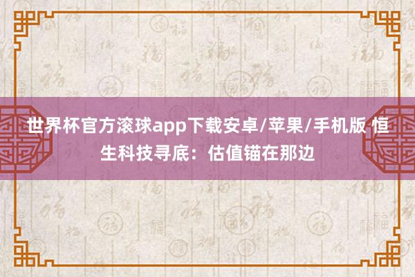 世界杯官方滚球app下载安卓/苹果/手机版 恒生科技寻底：估值锚在那边