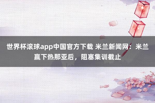 世界杯滚球app中国官方下载 米兰新闻网:米兰赢下热那亚后,阻塞集训截止