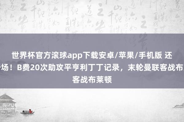 世界杯官方滚球app下载安卓/苹果/手机版 还剩一场！B费20次助攻平亨利丁丁记录，末轮曼联客战布莱顿