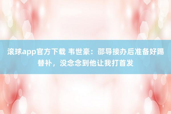 滚球app官方下载 韦世豪：邵导接办后准备好踢替补，没念念到他让我打首发