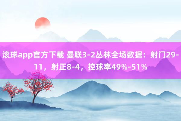 滚球app官方下载 曼联3-2丛林全场数据：射门29-11，射正8-4，<a href=