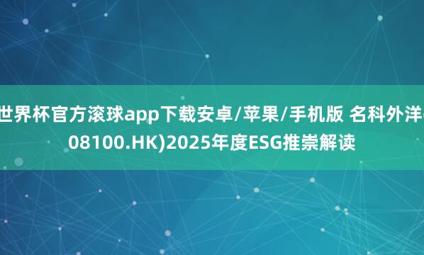世界杯官方滚球app下载安卓/苹果/手机版 名科外洋(08100.HK)2025年度ESG推崇解读