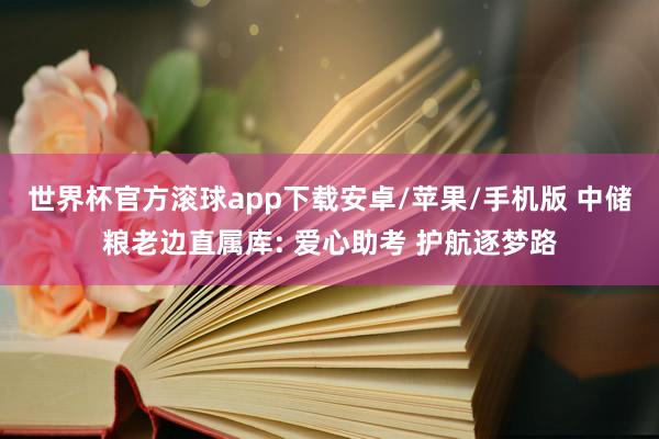 世界杯官方滚球app下载安卓/苹果/手机版 中储粮老边直属库: 爱心助考 护航逐梦路