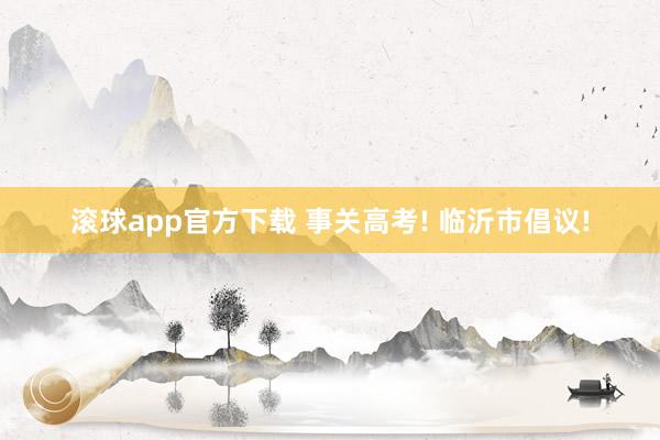 滚球app官方下载 事关高考! 临沂市倡议!