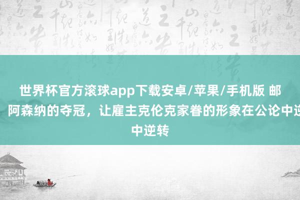世界杯官方滚球app下载安卓/苹果/手机版 邮报：阿森纳的夺冠，让雇主克伦克家眷的形象在公论中逆转