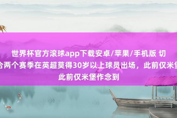 世界杯官方滚球app下载安卓/苹果/手机版 切尔西聚合两个赛季在英超莫得30岁以上球员出场,此前仅米堡作念到
