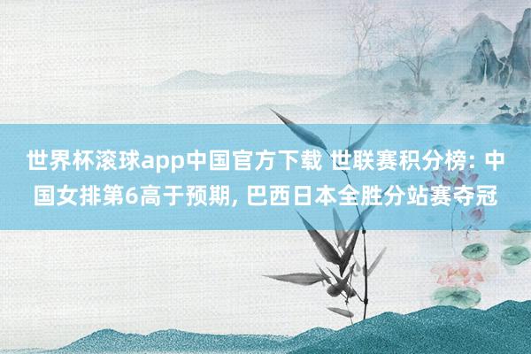 世界杯滚球app中国官方下载 世联赛积分榜: 中国女排第6高于预期， 巴西日本全胜分站赛夺冠