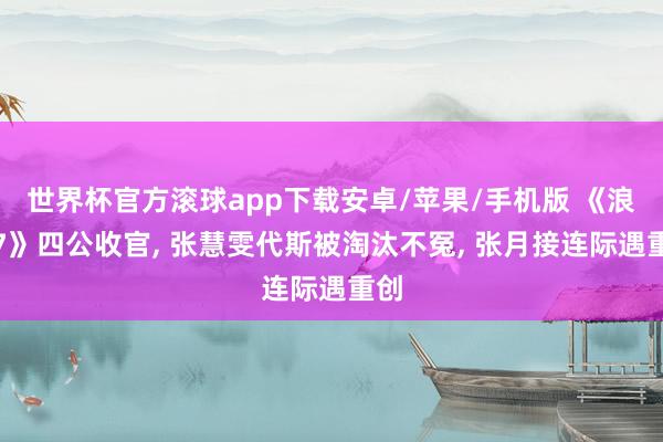 世界杯官方滚球app下载安卓/苹果/手机版 《浪姐7》四公收官， 张慧雯代斯被淘汰不冤， 张月接连际遇重创