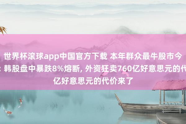 世界杯滚球app中国官方下载 本年群众最牛股市今夜变脸: 韩股盘中暴跌8%熔断， 外资狂卖760亿好意思元的代价来了