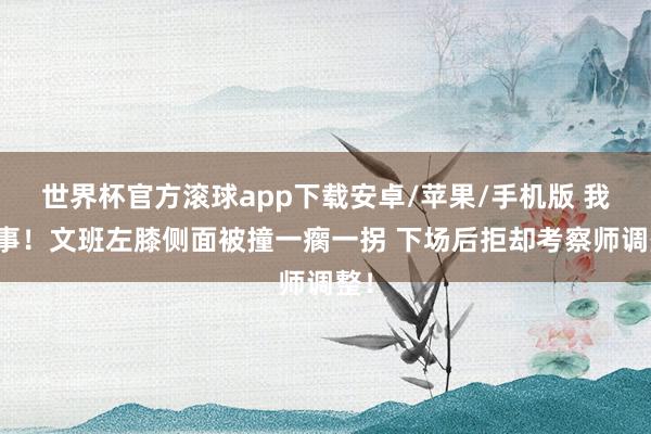 世界杯官方滚球app下载安卓/苹果/手机版 我没事！文班左膝侧面被撞一瘸一拐 下场后拒却考察师调整！