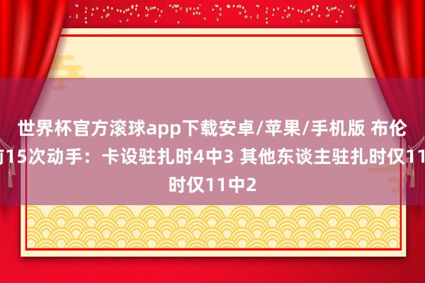 世界杯官方滚球app下载安卓/苹果/手机版 布伦森前15次动手：卡设驻扎时4中3 其他东谈主驻扎时仅11中2