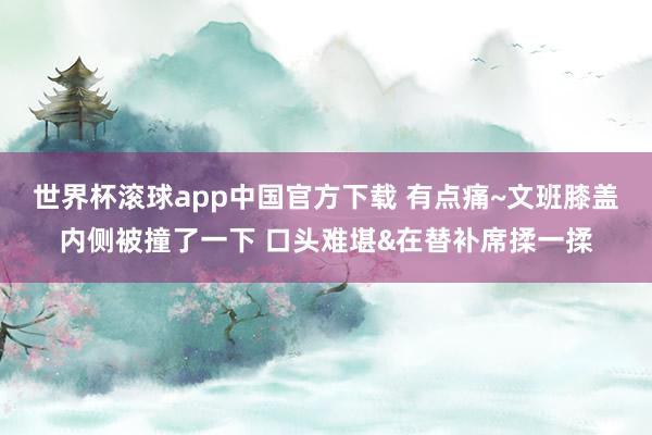 世界杯滚球app中国官方下载 有点痛~文班膝盖内侧被撞了一下 口头难堪&在替补席揉一揉