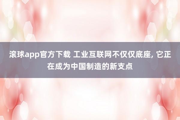 滚球app官方下载 工业互联网不仅仅底座， 它正在成为中国制造的新支点
