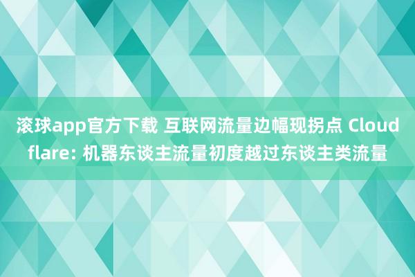 滚球app官方下载 互联网流量边幅现拐点 Cloudflare: 机器东谈主流量初度越过东谈主类流量