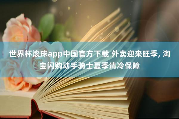 世界杯滚球app中国官方下载 外卖迎来旺季， 淘宝闪购动手骑士夏季清冷保障