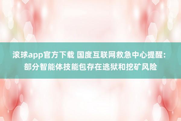 滚球app官方下载 国度互联网救急中心提醒: 部分智能体技能包存在逃狱和挖矿风险