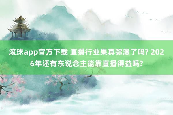 滚球app官方下载 直播行业果真弥漫了吗? 2026年还有东说念主能靠直播得益吗?