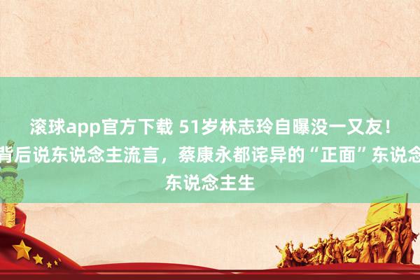 滚球app官方下载 51岁林志玲自曝没一又友！从不背后说东说念主流言，蔡康永都诧异的“正面”东说念主生