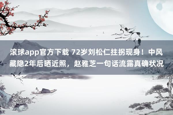 滚球app官方下载 72岁刘松仁拄拐现身！中风藏隐2年后晒近照，赵雅芝一句话流露真确状况