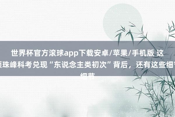 世界杯官方滚球app下载安卓/苹果/手机版 这项珠峰科考兑现“东说念主类初次”背后，还有这些细节