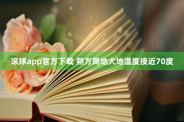 滚球app官方下载 朔方局地大地温度接近70度