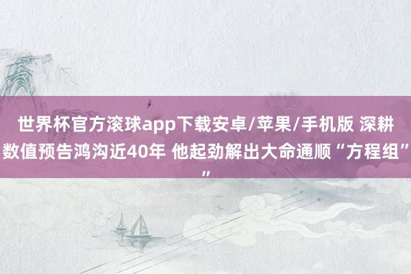 世界杯官方滚球app下载安卓/苹果/手机版 深耕数值预告鸿沟近40年 他起劲解出大命通顺“方程组”