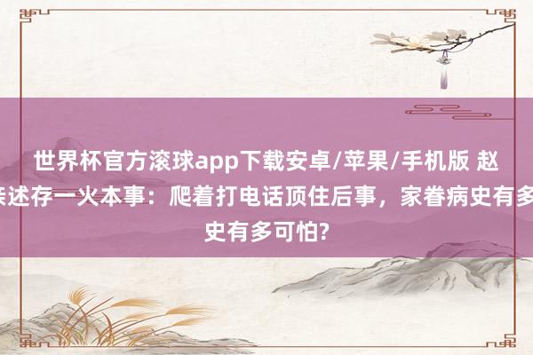世界杯官方滚球app下载安卓/苹果/手机版 赵本山亲述存一火本事：爬着打电话顶住后事，家眷病史有多可怕?