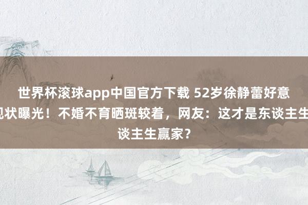 世界杯滚球app中国官方下载 52岁徐静蕾好意思国现状曝光！不婚不育晒斑较着，网友：这才是东谈主生赢家？