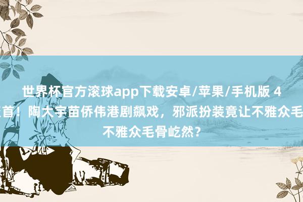 世界杯官方滚球app下载安卓/苹果/手机版 40年再聚首！陶大宇苗侨伟港剧飙戏，邪派扮装竟让不雅众毛骨屹然？