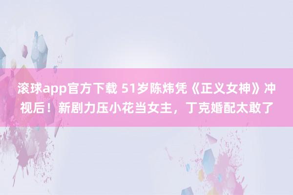 滚球app官方下载 51岁陈炜凭《正义女神》冲视后!新剧力压小花当女主,丁克婚配太敢了